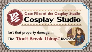 Will You Have to Pay for This!? [Cosplay Studio Unusual Incident Files No. 4] Isn't This Property Damage...? The "Please Don't Break Things" Incident